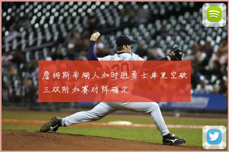 詹姆斯率湖人加时胜勇士库里空砍三双附加赛对阵确定