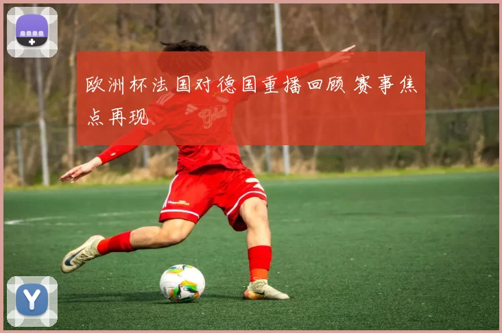 欧洲杯法国对德国重播回顾 赛事焦点再现