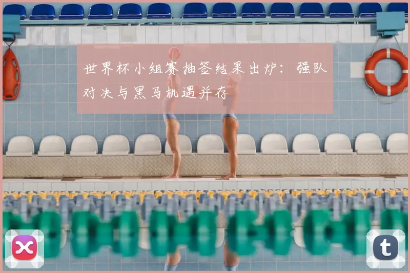 世界杯小组赛抽签结果出炉：强队对决与黑马机遇并存