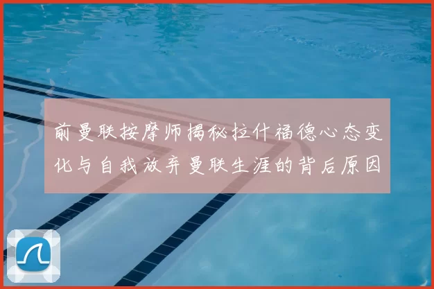 前曼联按摩师揭秘拉什福德心态变化与自我放弃曼联生涯的背后原因
