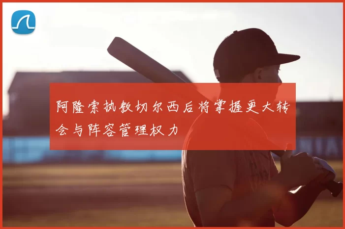 阿隆索执教切尔西后将掌握更大转会与阵容管理权力