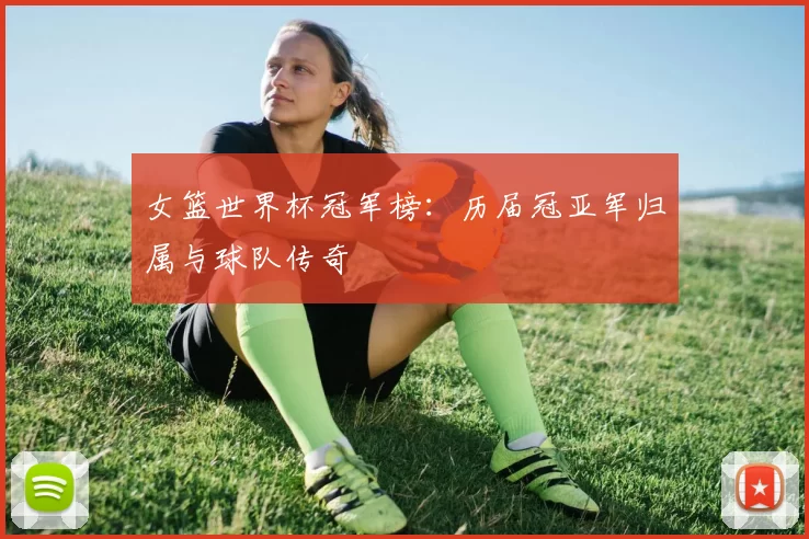 女篮世界杯冠军榜：历届冠亚军归属与球队传奇