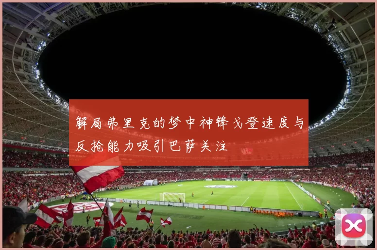 解局弗里克的梦中神锋戈登速度与反抢能力吸引巴萨关注