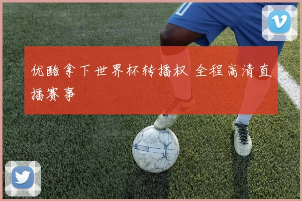 优酷拿下世界杯转播权 全程高清直播赛事