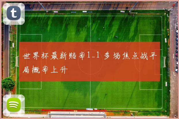 世界杯最新赔率1_1 多场焦点战平局概率上升