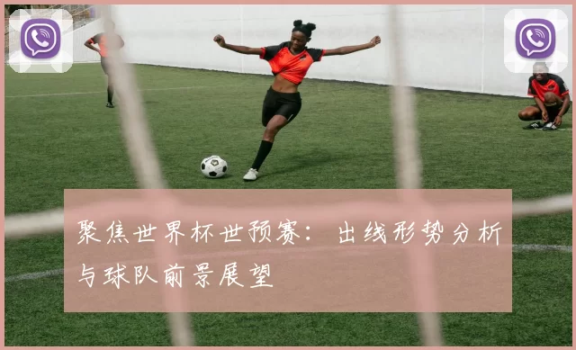 聚焦世界杯世预赛：出线形势分析与球队前景展望