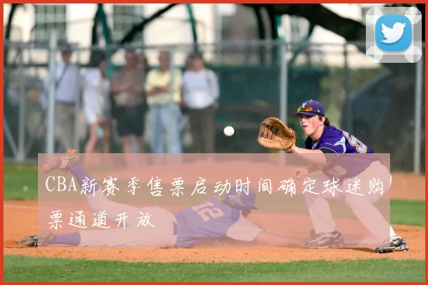 CBA新赛季售票启动时间确定球迷购票通道开放