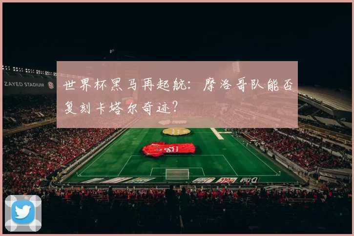 世界杯黑马再起航：摩洛哥队能否复刻卡塔尔奇迹？