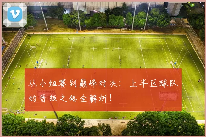 从小组赛到巅峰对决：上半区球队的晋级之路全解析！
