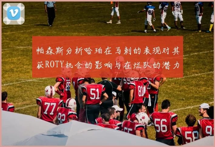帕森斯分析哈珀在马刺的表现对其获ROTY机会的影响与在烂队的潜力
