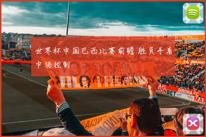 世界杯中国巴西比赛前瞻 胜负手看中场控制