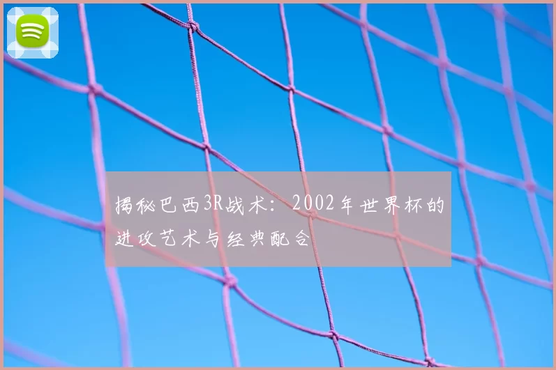 揭秘巴西3R战术：2002年世界杯的进攻艺术与经典配合
