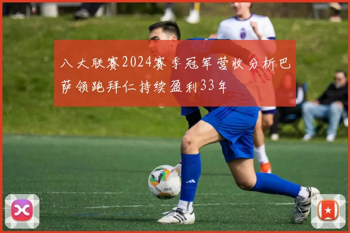 八大联赛2024赛季冠军营收分析巴萨领跑拜仁持续盈利33年