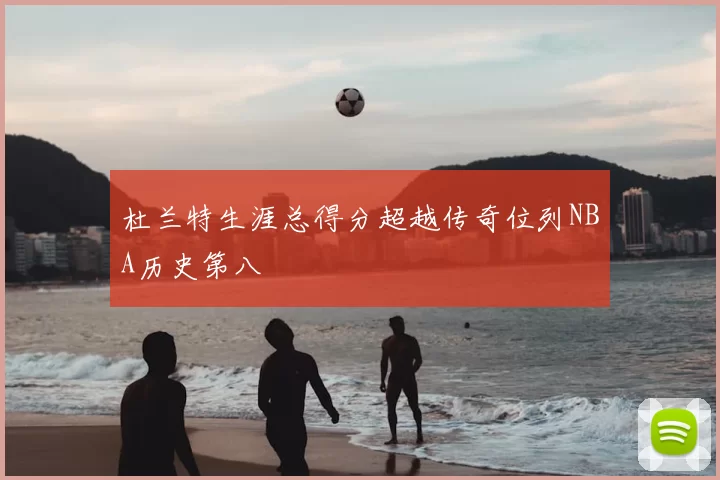 杜兰特生涯总得分超越传奇位列NBA历史第八