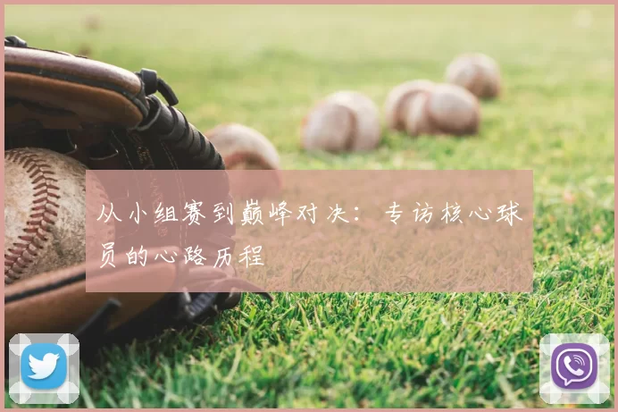 从小组赛到巅峰对决:专访核心球员的心路历程
