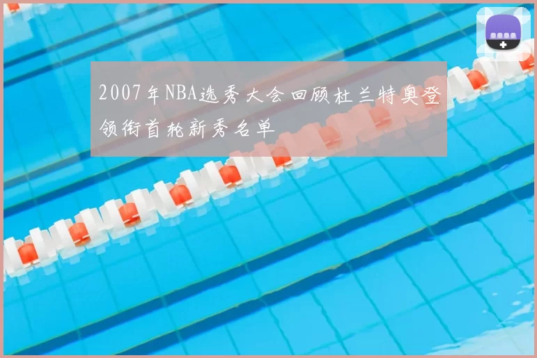 2007年NBA选秀大会回顾杜兰特奥登领衔首轮新秀名单