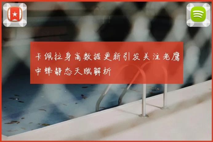 卡佩拉身高数据更新引发关注老鹰中锋静态天赋解析