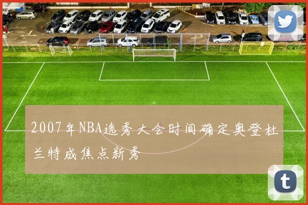 2007年NBA选秀大会时间确定奥登杜兰特成焦点新秀
