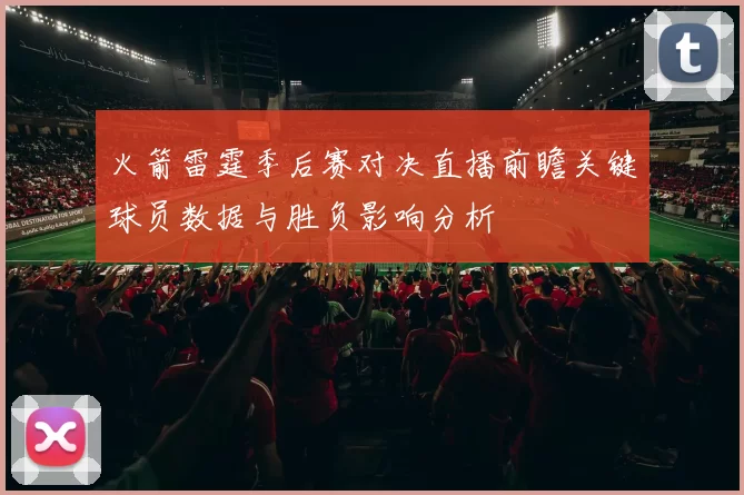 火箭雷霆季后赛对决直播前瞻关键球员数据与胜负影响分析