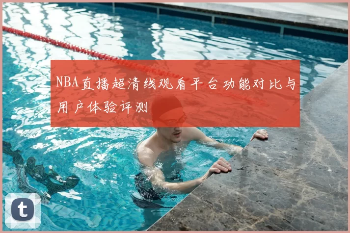 NBA直播超清线观看平台功能对比与用户体验评测