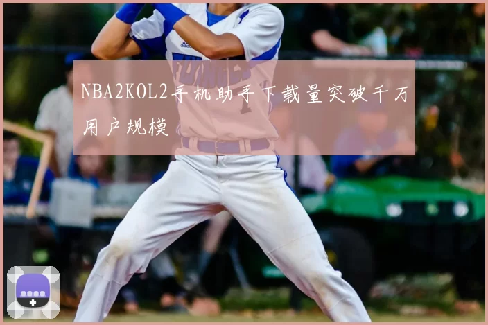 NBA2KOL2手机助手下载量突破千万用户规模