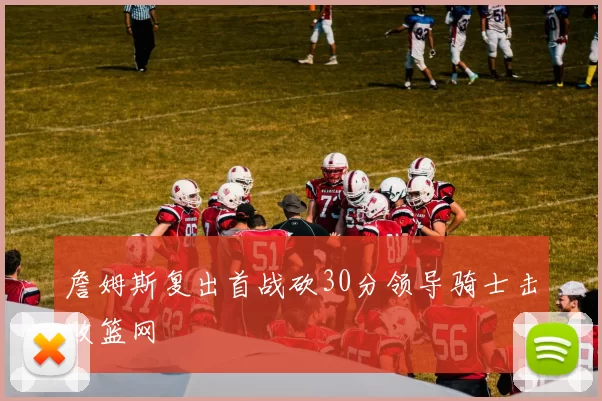 詹姆斯复出首战砍30分领导骑士击败篮网