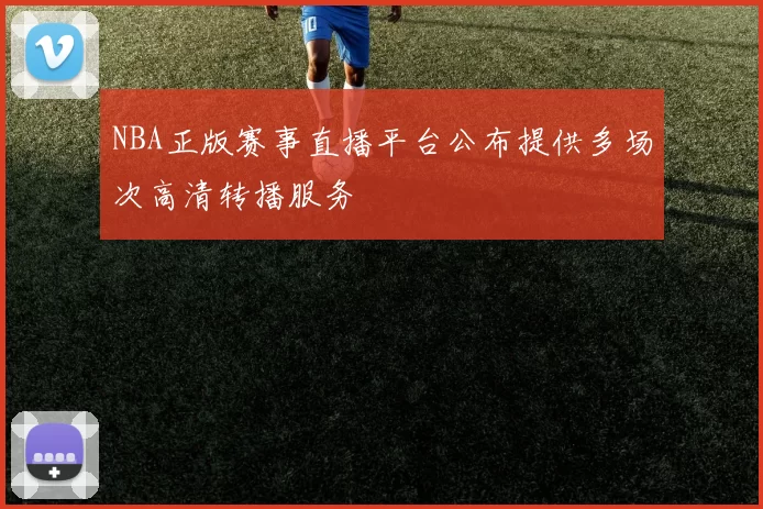 NBA正版赛事直播平台公布提供多场次高清转播服务