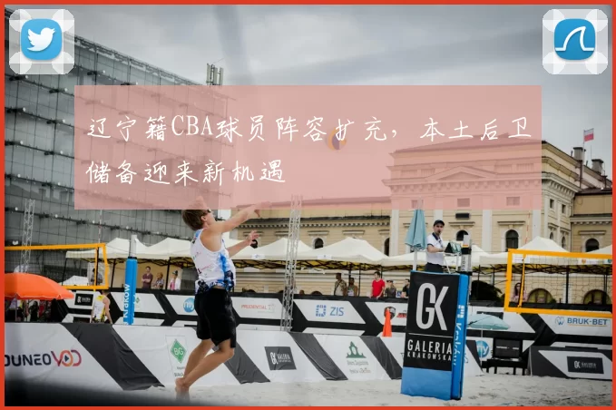 辽宁籍CBA球员阵容扩充，本土后卫储备迎来新机遇