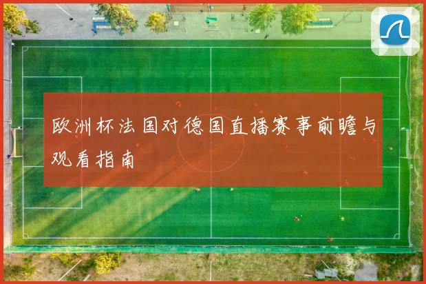 欧洲杯法国对德国直播赛事前瞻与观看指南