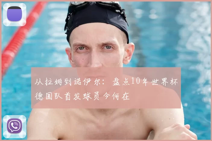 从拉姆到诺伊尔:盘点10年世界杯德国队首发球员今何在