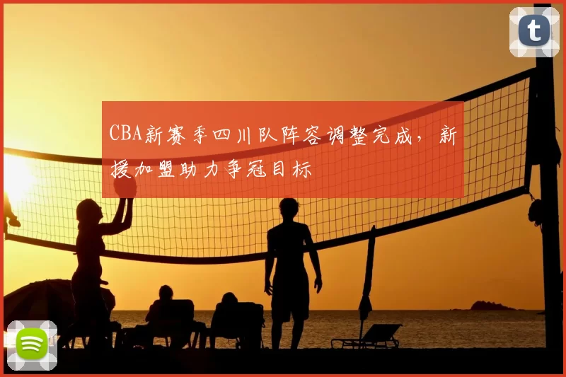CBA新赛季四川队阵容调整完成，新援加盟助力争冠目标
