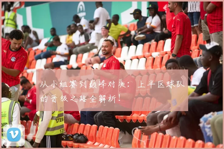 从小组赛到巅峰对决：上半区球队的晋级之路全解析！