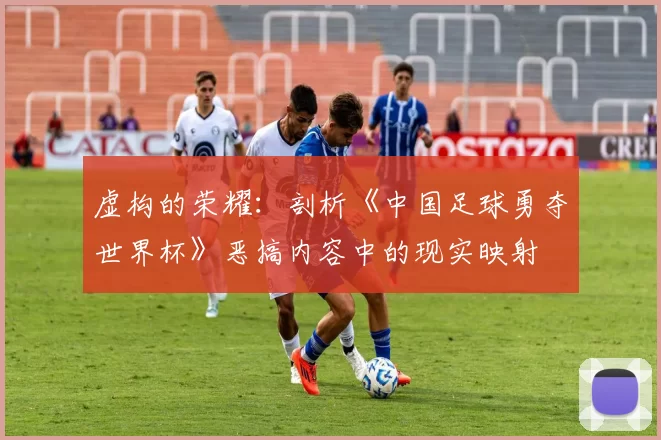 虚构的荣耀：剖析《中国足球勇夺世界杯》恶搞内容中的现实映射