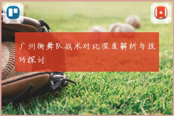 广州街舞队战术对比深度解析与技巧探讨