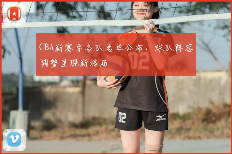 CBA新赛季各队名单公布，球队阵容调整呈现新格局
