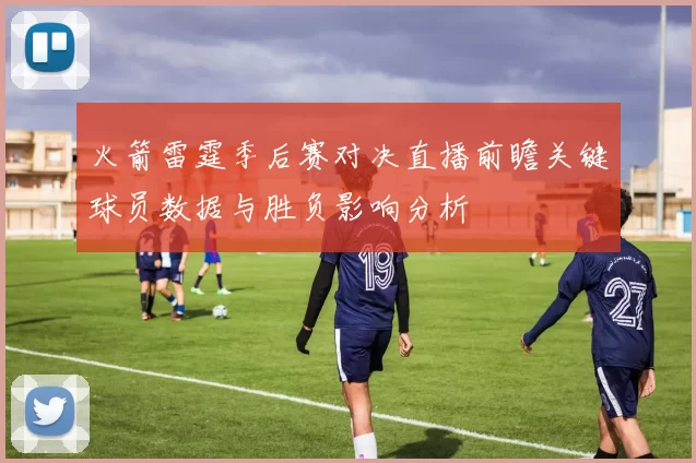 火箭雷霆季后赛对决直播前瞻关键球员数据与胜负影响分析