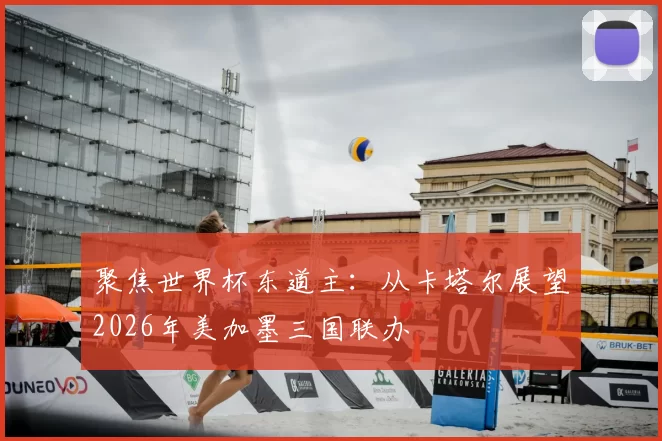 聚焦世界杯东道主：从卡塔尔展望2026年美加墨三国联办