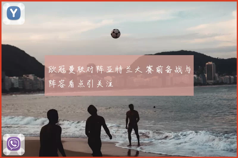 欧冠曼联对阵亚特兰大 赛前备战与阵容看点引关注