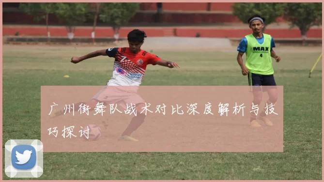 广州街舞队战术对比深度解析与技巧探讨