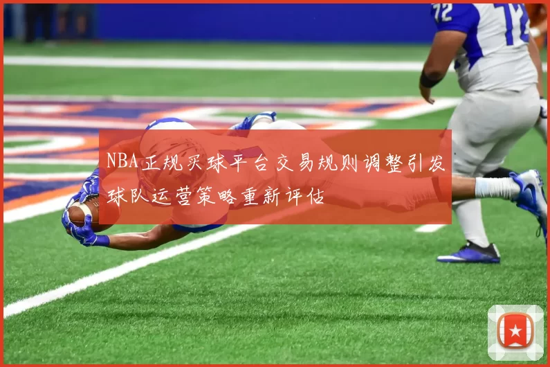 NBA正规买球平台交易规则调整引发球队运营策略重新评估
