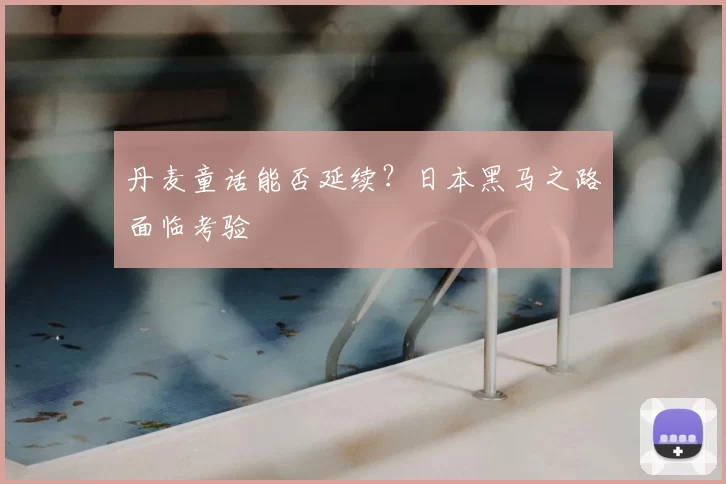 丹麦童话能否延续?日本黑马之路面临考验