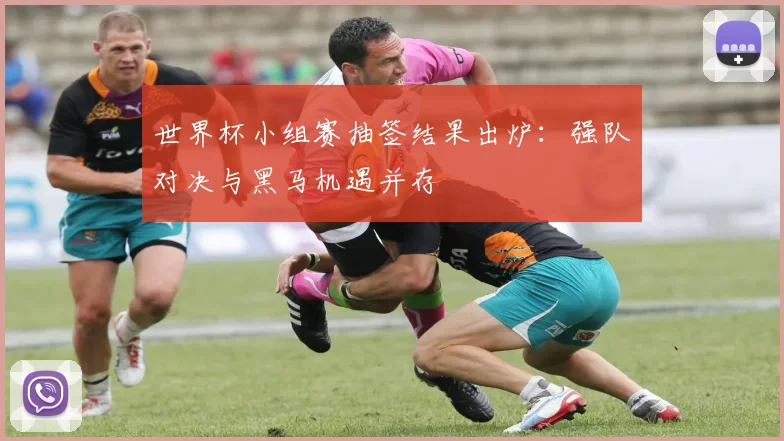 世界杯小组赛抽签结果出炉：强队对决与黑马机遇并存