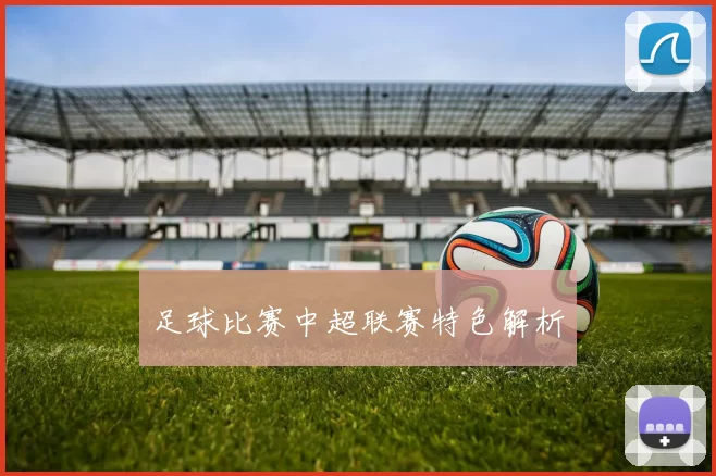 足球比赛中超联赛特色解析