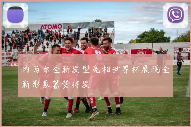 内马尔全新发型亮相世界杯展现全新形象蓄势待发
