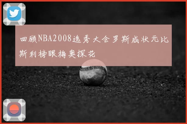 回顾NBA2008选秀大会罗斯成状元比斯利榜眼梅奥探花