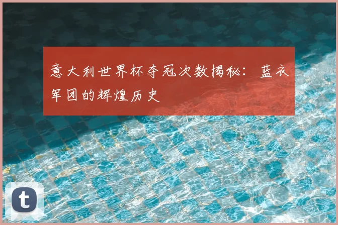 意大利世界杯夺冠次数揭秘：蓝衣军团的辉煌历史