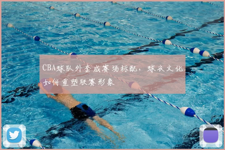 CBA球队外套成赛场标配,球衣文化如何重塑联赛形象