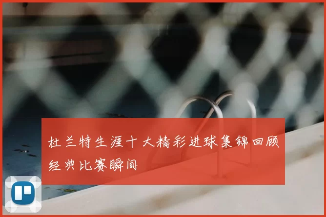 杜兰特生涯十大精彩进球集锦回顾经典比赛瞬间