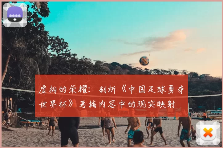 虚构的荣耀：剖析《中国足球勇夺世界杯》恶搞内容中的现实映射