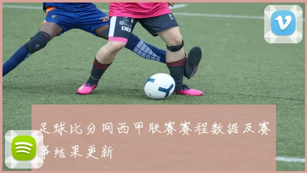 足球比分网西甲联赛赛程数据及赛事结果更新